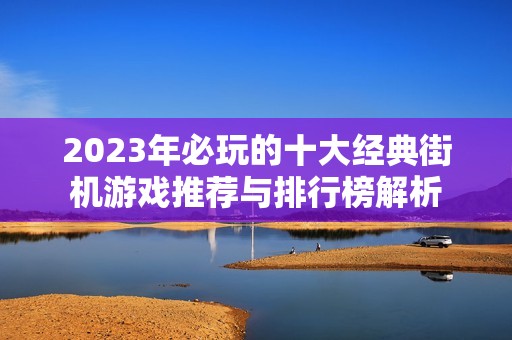 2023年必玩的十大经典街机游戏推荐与排行榜解析