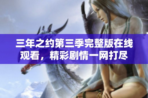三年之约第三季完整版在线观看，精彩剧情一网打尽
