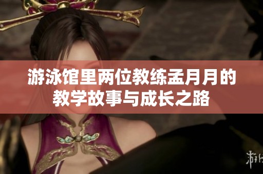 游泳馆里两位教练孟月月的教学故事与成长之路