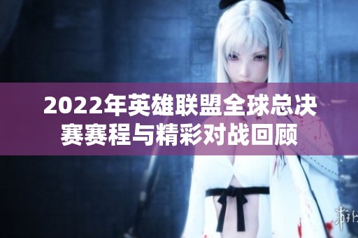 2022年英雄联盟全球总决赛赛程与精彩对战回顾