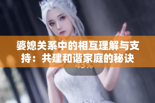 婆媳关系中的相互理解与支持：共建和谐家庭的秘诀