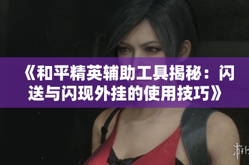 《和平精英辅助工具揭秘：闪送与闪现外挂的使用技巧》