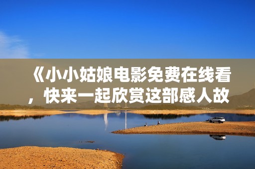 《小小姑娘电影免费在线看，快来一起欣赏这部感人故事》