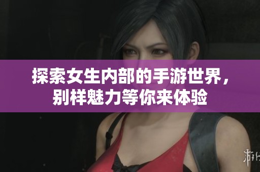 探索女生内部的手游世界，别样魅力等你来体验