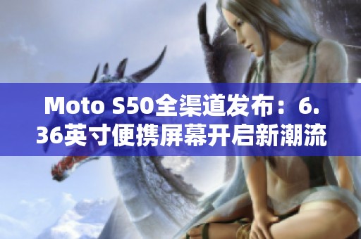 Moto S50全渠道发布：6.36英寸便携屏幕开启新潮流趋势