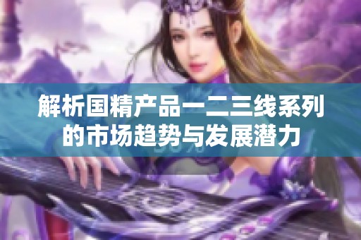 解析国精产品一二三线系列的市场趋势与发展潜力