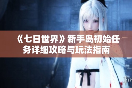 《七日世界》新手岛初始任务详细攻略与玩法指南