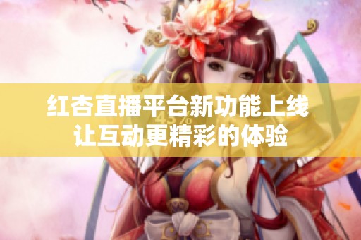 红杏直播平台新功能上线 让互动更精彩的体验