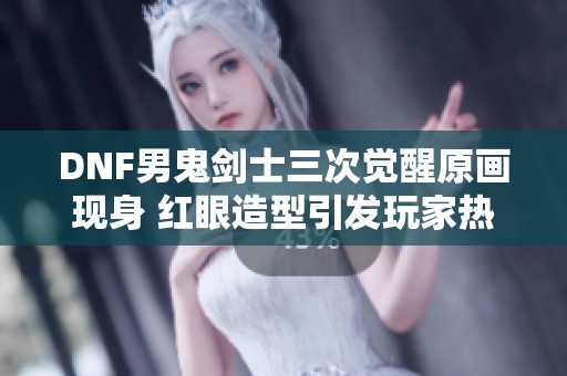 DNF男鬼剑士三次觉醒原画现身 红眼造型引发玩家热议