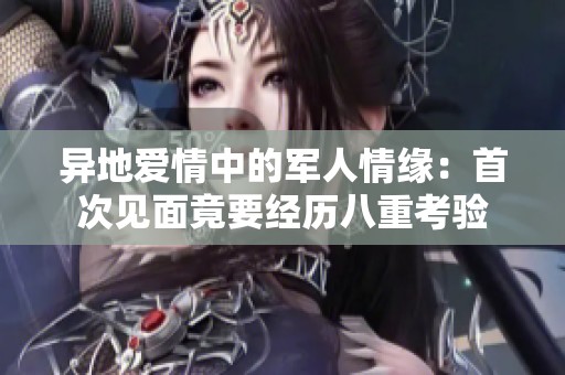 异地爱情中的军人情缘：首次见面竟要经历八重考验