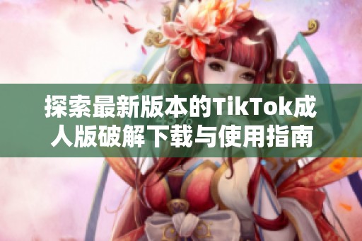 探索最新版本的TikTok成人版破解下载与使用指南
