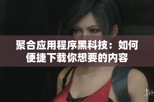 聚合应用程序黑科技：如何便捷下载你想要的内容