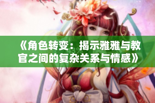 《角色转变：揭示雅雅与教官之间的复杂关系与情感》