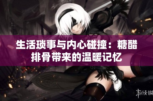 生活琐事与内心碰撞：糖醋排骨带来的温暖记忆
