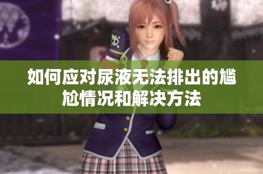 如何应对尿液无法排出的尴尬情况和解决方法