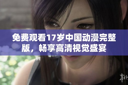 免费观看17岁中国动漫完整版，畅享高清视觉盛宴