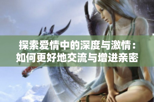 探索爱情中的深度与激情：如何更好地交流与增进亲密感