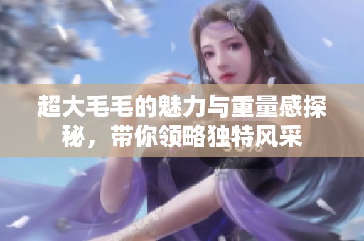 超大毛毛的魅力与重量感探秘，带你领略独特风采