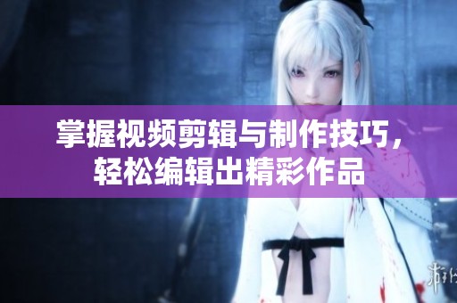 掌握视频剪辑与制作技巧，轻松编辑出精彩作品