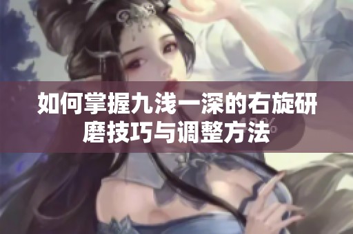 如何掌握九浅一深的右旋研磨技巧与调整方法