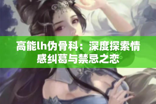 高能lh伪骨科：深度探索情感纠葛与禁忌之恋