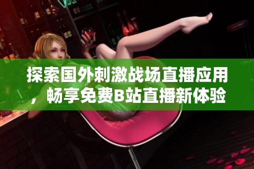 探索国外刺激战场直播应用，畅享免费B站直播新体验