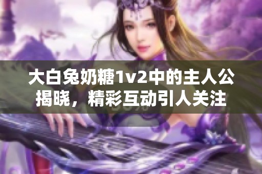 大白兔奶糖1v2中的主人公揭晓，精彩互动引人关注