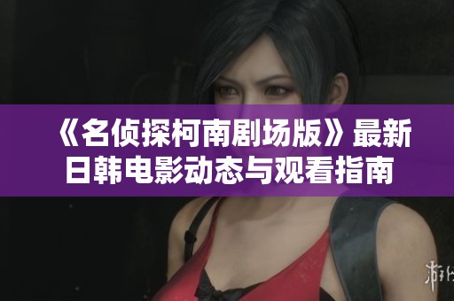 《名侦探柯南剧场版》最新日韩电影动态与观看指南