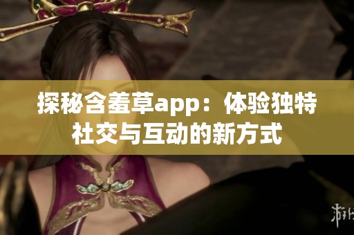 探秘含羞草app：体验独特社交与互动的新方式