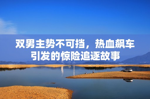 双男主势不可挡，热血飙车引发的惊险追逐故事