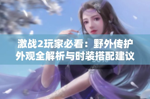 激战2玩家必看：野外传护外观全解析与时装搭配建议