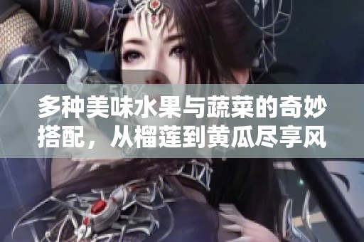 多种美味水果与蔬菜的奇妙搭配，从榴莲到黄瓜尽享风味