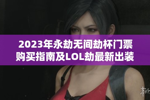 2023年永劫无间劫杯门票购买指南及LOL劫最新出装推荐