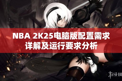 NBA 2K25电脑版配置需求详解及运行要求分析