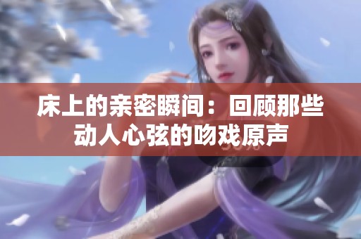 床上的亲密瞬间：回顾那些动人心弦的吻戏原声