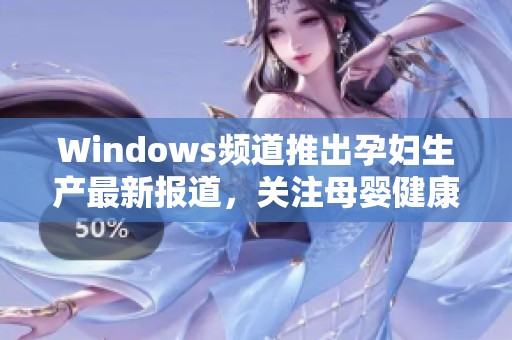 Windows频道推出孕妇生产最新报道，关注母婴健康新动态