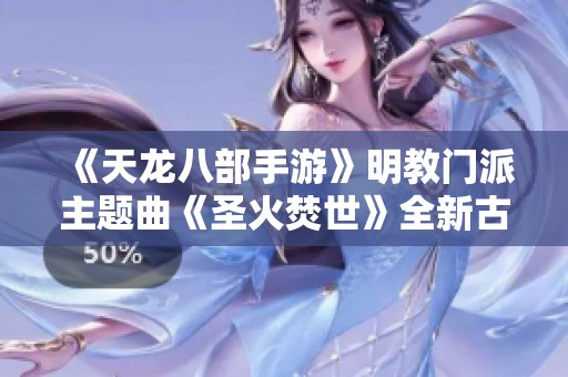《天龙八部手游》明教门派主题曲《圣火焚世》全新古风音乐上线