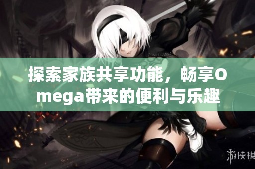 探索家族共享功能，畅享Omega带来的便利与乐趣