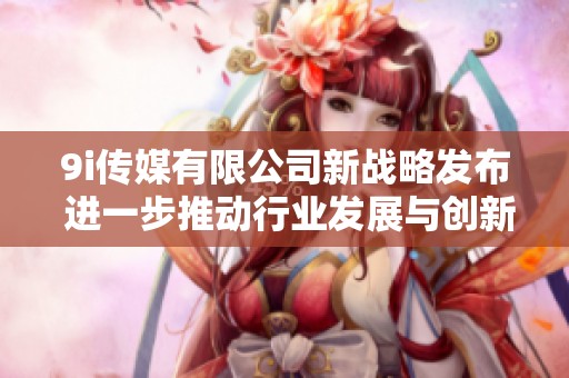 9i传媒有限公司新战略发布 进一步推动行业发展与创新