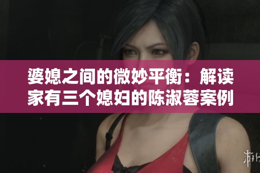婆媳之间的微妙平衡：解读家有三个媳妇的陈淑蓉案例