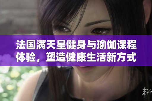 法国满天星健身与瑜伽课程体验，塑造健康生活新方式