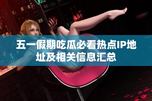 五一假期吃瓜必看热点IP地址及相关信息汇总