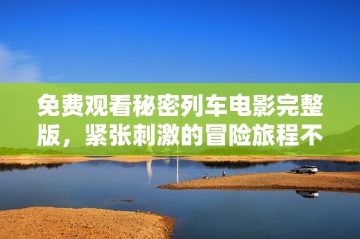 免费观看秘密列车电影完整版，紧张刺激的冒险旅程不容错过