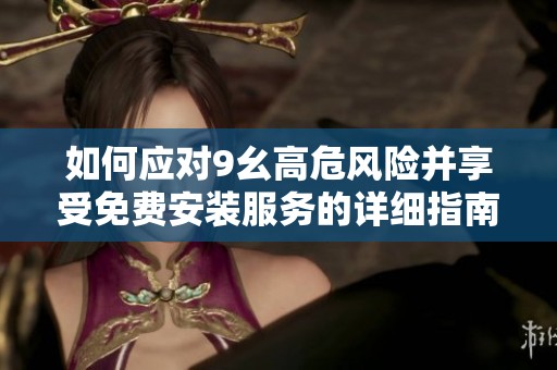 如何应对9幺高危风险并享受免费安装服务的详细指南