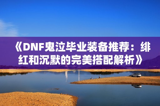 《DNF鬼泣毕业装备推荐：绯红和沉默的完美搭配解析》