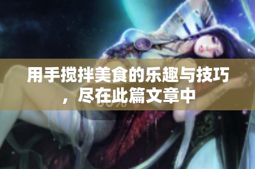 用手搅拌美食的乐趣与技巧，尽在此篇文章中