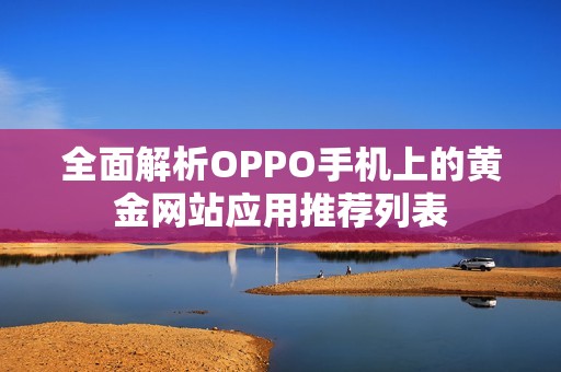 全面解析OPPO手机上的黄金网站应用推荐列表