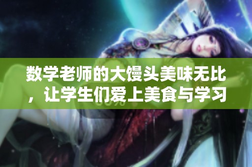 数学老师的大馒头美味无比，让学生们爱上美食与学习