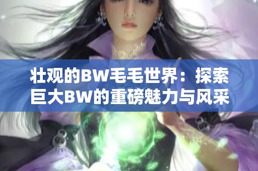 壮观的BW毛毛世界：探索巨大BW的重磅魅力与风采