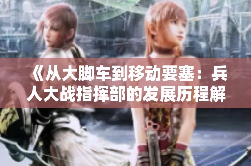 《从大脚车到移动要塞：兵人大战指挥部的发展历程解析》